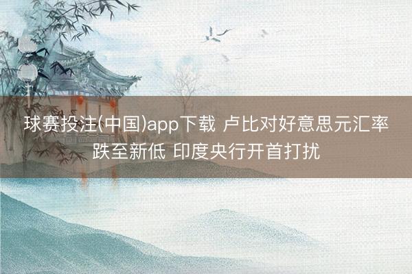 球赛投注(中国)app下载 卢比对好意思元汇率跌至新低 印度央行开首打扰