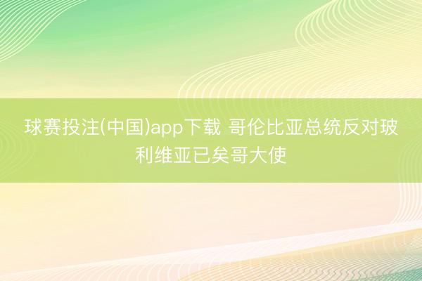 球赛投注(中国)app下载 哥伦比亚总统反对玻利维亚已矣哥大使