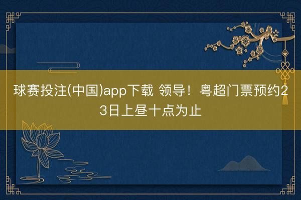 球赛投注(中国)app下载 领导！粤超门票预约23日上昼十点为止
