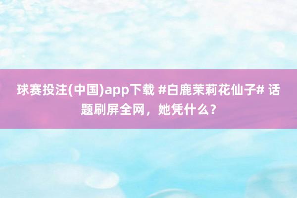 球赛投注(中国)app下载 #白鹿茉莉花仙子# 话题刷屏全网,她凭什么?