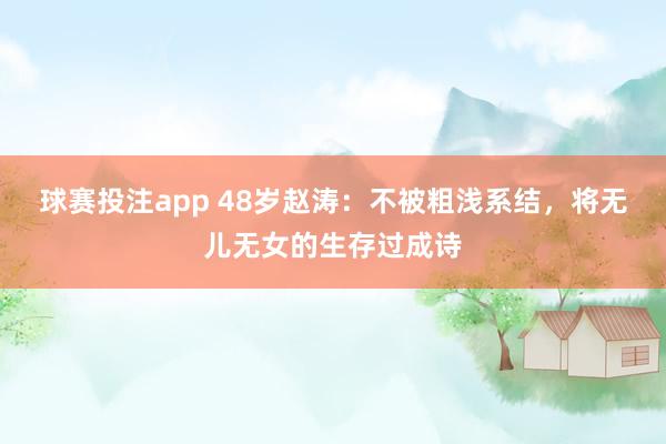 球赛投注app 48岁赵涛：不被粗浅系结，将无儿无女的生存过成诗