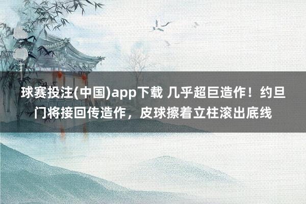 球赛投注(中国)app下载 几乎超巨造作！约旦门将接回传造作，皮球擦着立柱滚出底线