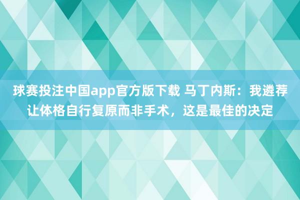 球赛投注中国app官方版下载 马丁内斯：我遴荐让体格自行复原而非手术，这是最佳的决定