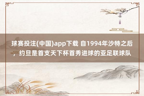 球赛投注(中国)app下载 自1994年沙特之后，约旦是首支天下杯首秀进球的亚足联球队