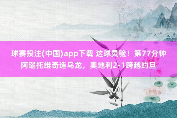 球赛投注(中国)app下载 这球灵验！第77分钟阿瑙托维奇造乌龙，奥地利2-1跨越约旦