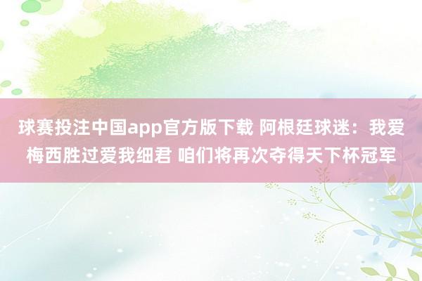 球赛投注中国app官方版下载 阿根廷球迷：我爱梅西胜过爱我细君 咱们将再次夺得天下杯冠军