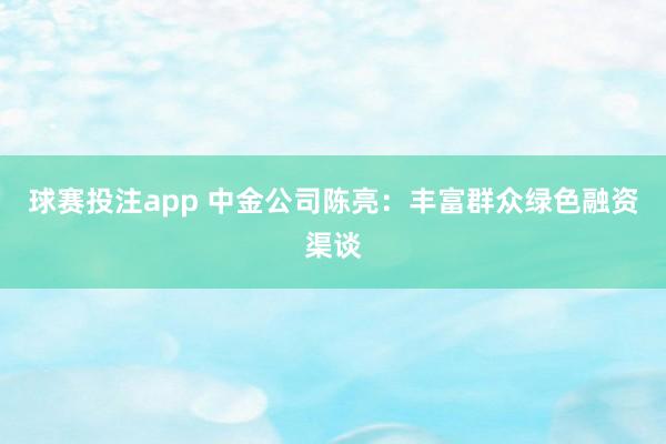 球赛投注app 中金公司陈亮：丰富群众绿色融资渠谈