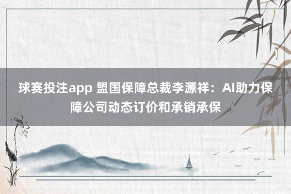 球赛投注app 盟国保障总裁李源祥：AI助力保障公司动态订价和承销承保