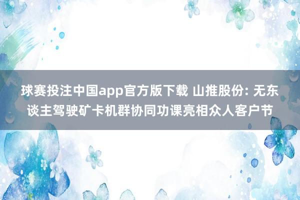 球赛投注中国app官方版下载 山推股份: 无东谈主驾驶矿卡机群协同功课亮相众人客户节