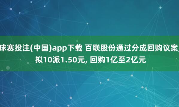 球赛投注(中国)app下载 百联股份通过分成回购议案, 拟10派1.50元, 回购1亿至2亿元