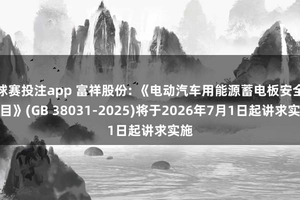 球赛投注app 富祥股份: 《电动汽车用能源蓄电板安全条目》(GB 38031-2025)将于2026年7月1日起讲求实施