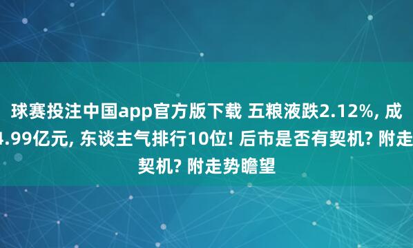 球赛投注中国app官方版下载 五粮液跌2.12%, 成交额24.99亿元, 东谈主气排行10位! 后市是否有契机? 附走势瞻望