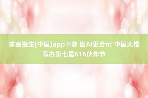球赛投注(中国)app下载 因AI更合π! 中国太推荐办第七届616伙伴节