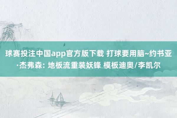 球赛投注中国app官方版下载 打球要用脑~约书亚·杰弗森: 地板流重装妖锋 模板迪奥/李凯尔
