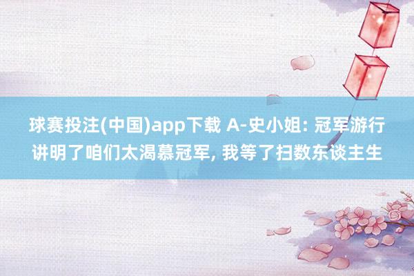 球赛投注(中国)app下载 A-史小姐: 冠军游行讲明了咱们太渴慕冠军， 我等了扫数东谈主生