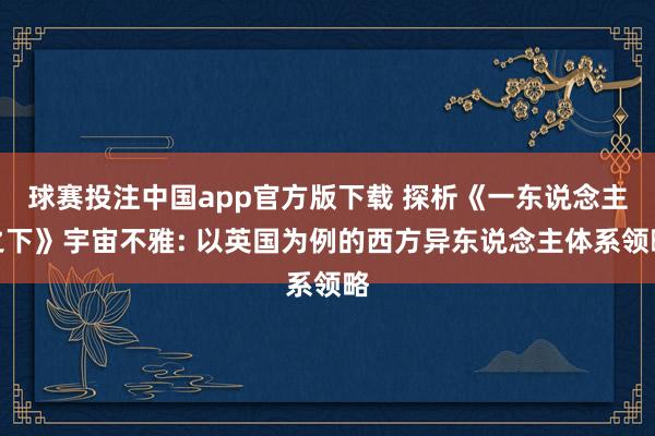 球赛投注中国app官方版下载 探析《一东说念主之下》宇宙不雅: 以英国为例的西方异东说念主体系领略