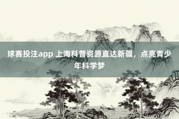 球赛投注app 上海科普资源直达新疆，点亮青少年科学梦