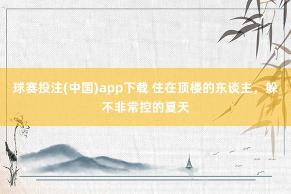 球赛投注(中国)app下载 住在顶楼的东谈主,躲不非常控的夏天