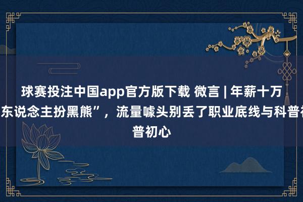球赛投注中国app官方版下载 微言 | 年薪十万招“东说念主扮黑熊”,流量噱头别丢了职业底线与科普初心