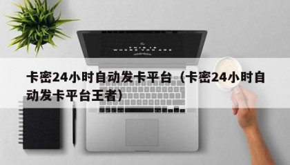 卡密24小时自动发卡平台（卡密24小时自动发卡平台王者）
