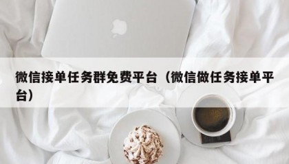 微信接单任务群免费平台（微信做任务接单平台）