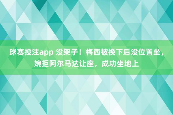 球赛投注app 没架子!梅西被换下后没位置坐,婉拒阿尔马达让座,成功坐地上