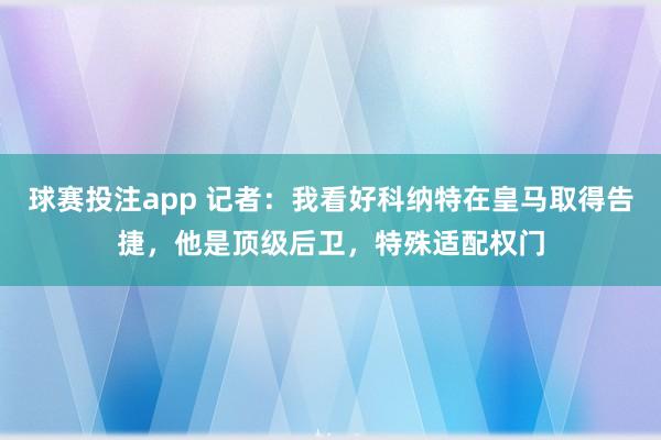 球赛投注app 记者:我看好科纳特在皇马取得告捷,他是顶级后卫,特殊适配权门