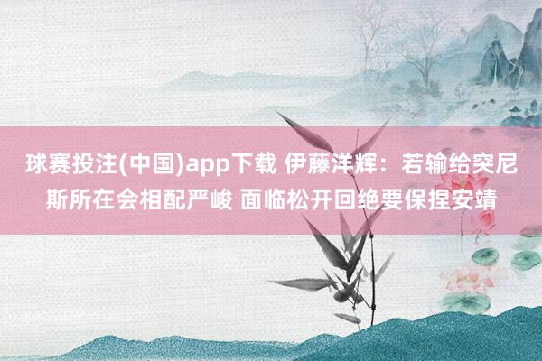球赛投注(中国)app下载 伊藤洋辉：若输给突尼斯所在会相配