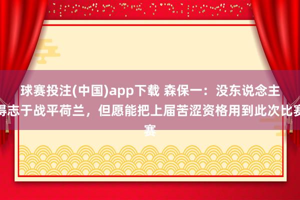 球赛投注(中国)app下载 森保一：没东说念主得志于战平荷兰