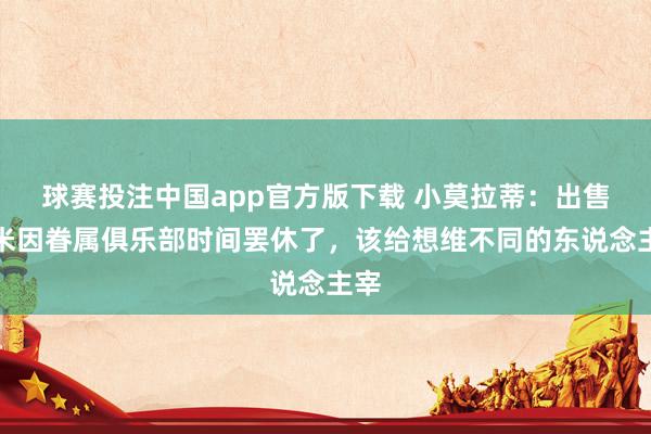 球赛投注中国app官方版下载 小莫拉蒂：出售国米因眷属俱乐部