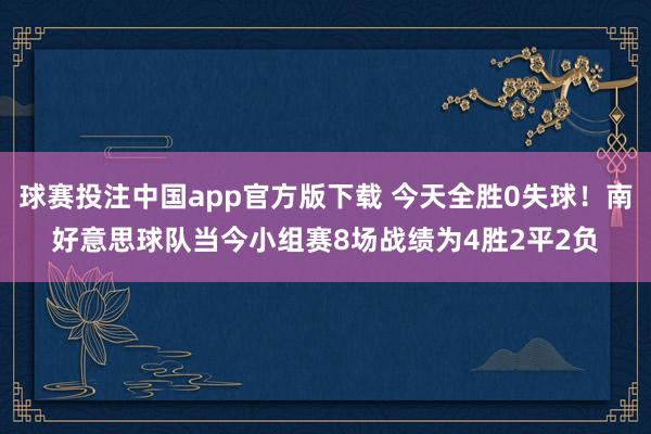 球赛投注中国app官方版下载 今天全胜0失球！南好意思球队当